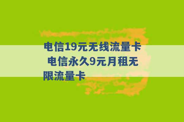 电信19元无线流量卡 电信永久9元月租无限流量卡 -第1张图片-电信联通移动号卡网