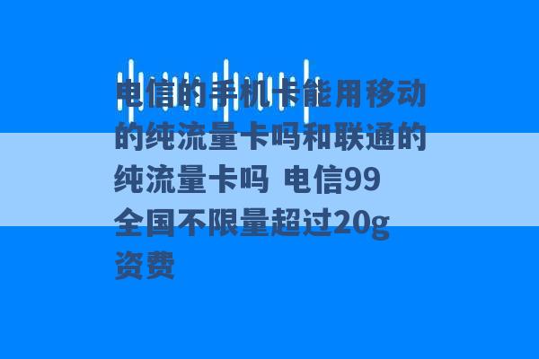 电信的手机卡能用移动的纯流量卡吗和联通的纯流量卡吗 电信99全国不限量超过20g资费 -第1张图片-电信联通移动号卡网