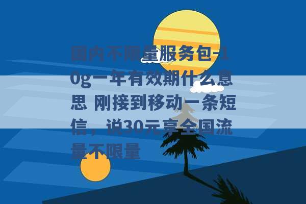 国内不限量服务包-10g一年有效期什么意思 刚接到移动一条短信，说30元享全国流量不限量 -第1张图片-电信联通移动号卡网