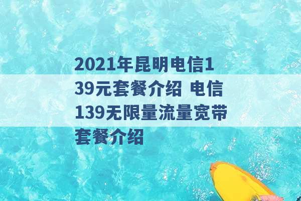 2021年昆明电信139元套餐介绍 电信139无限量流量宽带套餐介绍 -第1张图片-电信联通移动号卡网