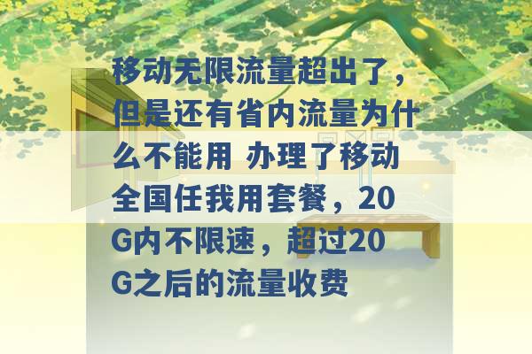 移动无限流量超出了，但是还有省内流量为什么不能用 办理了移动全国任我用套餐，20G内不限速，超过20G之后的流量收费 -第1张图片-电信联通移动号卡网