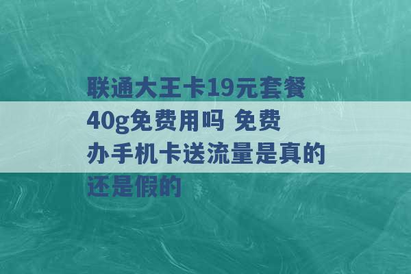 联通大王卡19元套餐40g免费用吗 免费办手机卡送流量是真的还是假的 -第1张图片-电信联通移动号卡网