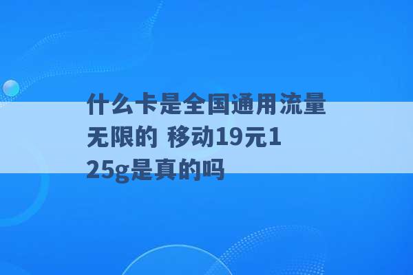 什么卡是全国通用流量无限的 移动19元125g是真的吗 -第1张图片-电信联通移动号卡网