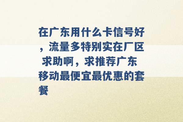 在广东用什么卡信号好，流量多特别实在厂区 求助啊，求推荐广东移动最便宜最优惠的套餐 -第1张图片-电信联通移动号卡网