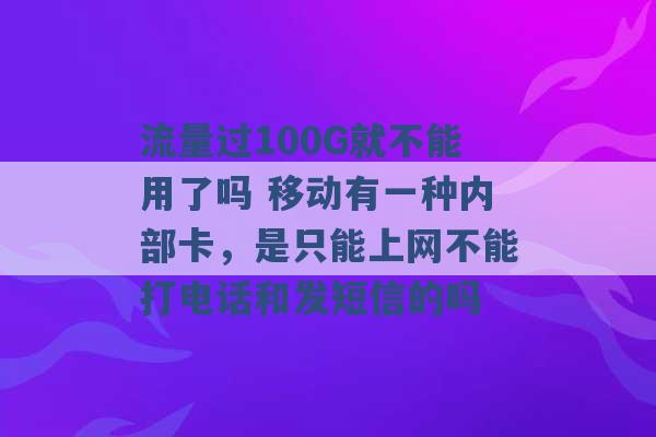 流量过100G就不能用了吗 移动有一种内部卡，是只能上网不能打电话和发短信的吗 -第1张图片-电信联通移动号卡网