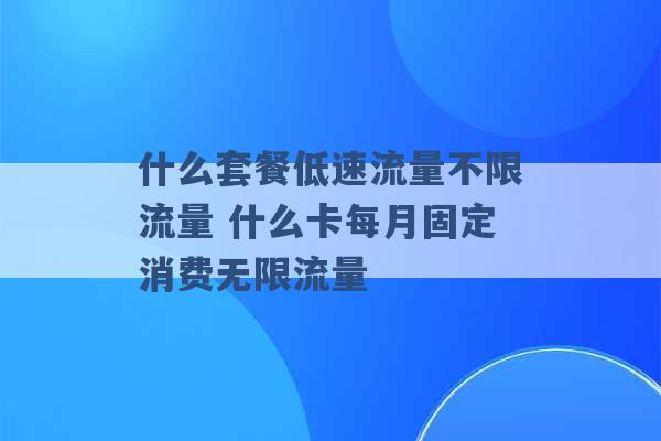 什么套餐低速流量不限流量 什么卡每月固定消费无限流量 -第1张图片-电信联通移动号卡网