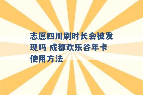 志愿四川刷时长会被发现吗 成都欢乐谷年卡使用方法 -第1张图片-电信联通移动号卡网