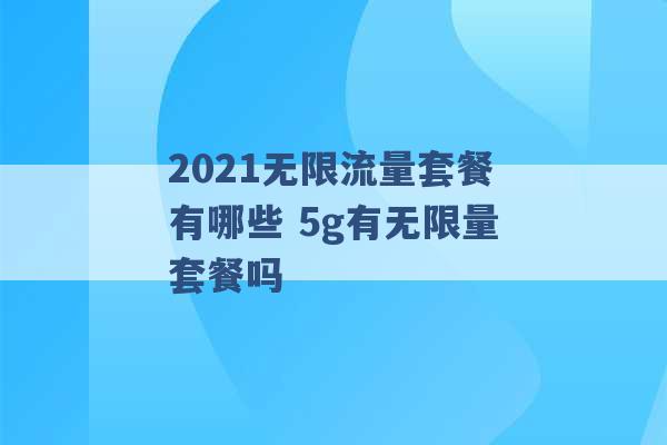 2021无限流量套餐有哪些 5g有无限量套餐吗 -第1张图片-电信联通移动号卡网