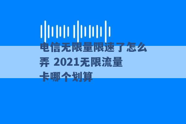 电信无限量限速了怎么弄 2021无限流量卡哪个划算 -第1张图片-电信联通移动号卡网