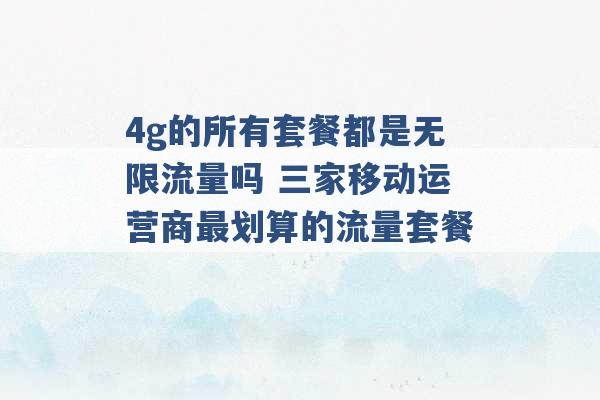 4g的所有套餐都是无限流量吗 三家移动运营商最划算的流量套餐 -第1张图片-电信联通移动号卡网