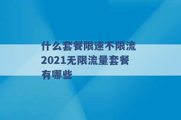 什么套餐限速不限流 2021无限流量套餐有哪些 -第1张图片-电信联通移动号卡网