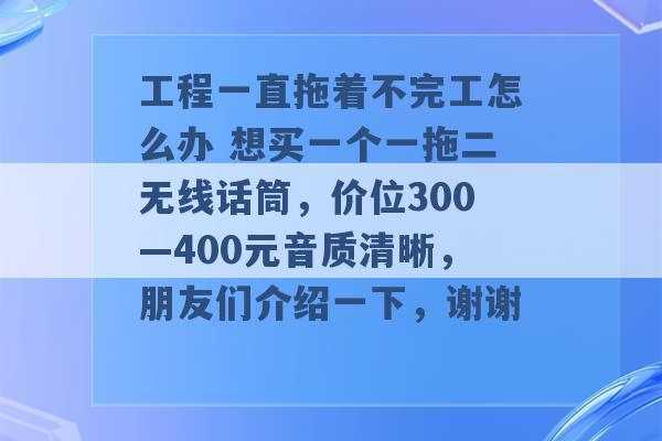 工程一直拖着不完工怎么办 想买一个一拖二无线话筒，价位300—400元音质清晰，朋友们介绍一下，谢谢 -第1张图片-电信联通移动号卡网