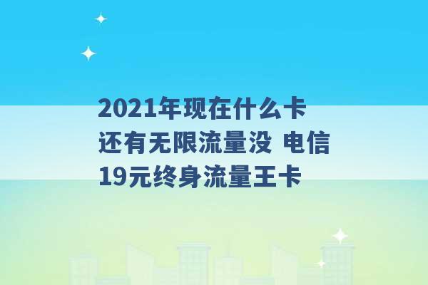 2021年现在什么卡还有无限流量没 电信19元终身流量王卡 -第1张图片-电信联通移动号卡网