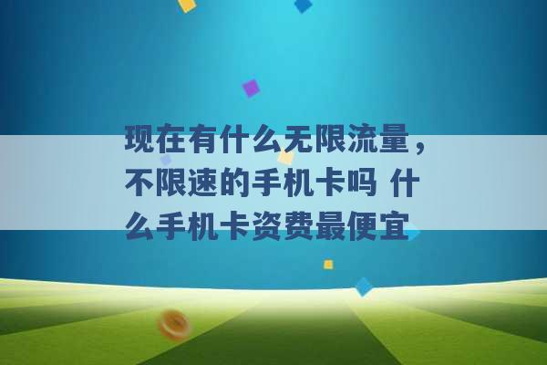 现在有什么无限流量，不限速的手机卡吗 什么手机卡资费最便宜 -第1张图片-电信联通移动号卡网