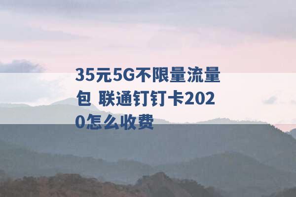 35元5G不限量流量包 联通钉钉卡2020怎么收费 -第1张图片-电信联通移动号卡网