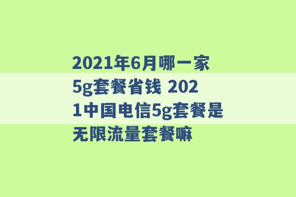 2021年6月哪一家5g套餐省钱 2021中国电信5g套餐是无限流量套餐嘛 -第1张图片-电信联通移动号卡网