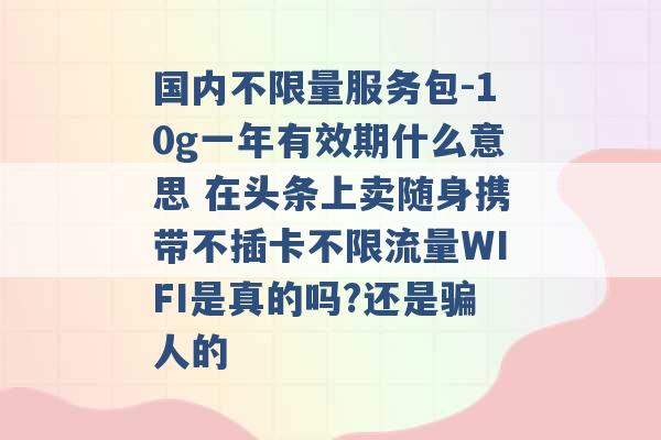 国内不限量服务包-10g一年有效期什么意思 在头条上卖随身携带不插卡不限流量WIFI是真的吗?还是骗人的 -第1张图片-电信联通移动号卡网