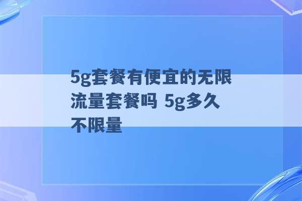 5g套餐有便宜的无限流量套餐吗 5g多久不限量 -第1张图片-电信联通移动号卡网