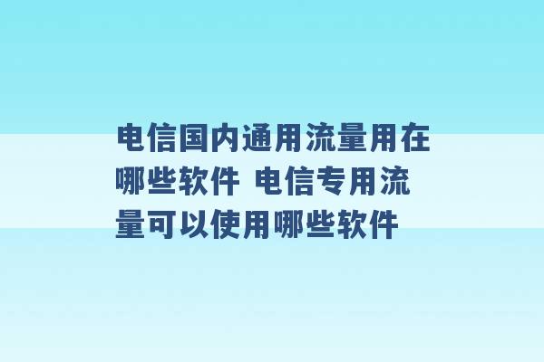 电信国内通用流量用在哪些软件 电信专用流量可以使用哪些软件 -第1张图片-电信联通移动号卡网