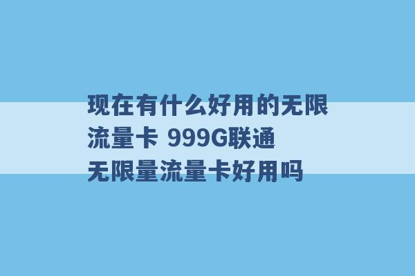 现在有什么好用的无限流量卡 999G联通无限量流量卡好用吗 -第1张图片-电信联通移动号卡网