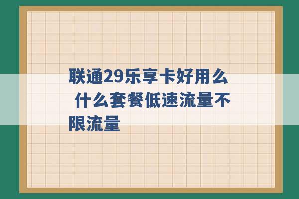 联通29乐享卡好用么 什么套餐低速流量不限流量 -第1张图片-电信联通移动号卡网