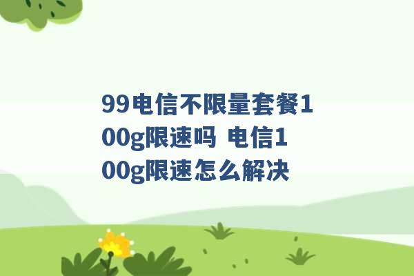 99电信不限量套餐100g限速吗 电信100g限速怎么解决 -第1张图片-电信联通移动号卡网