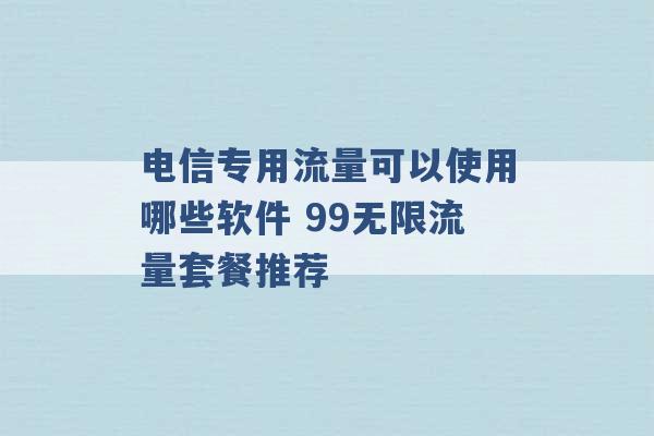 电信专用流量可以使用哪些软件 99无限流量套餐推荐 -第1张图片-电信联通移动号卡网