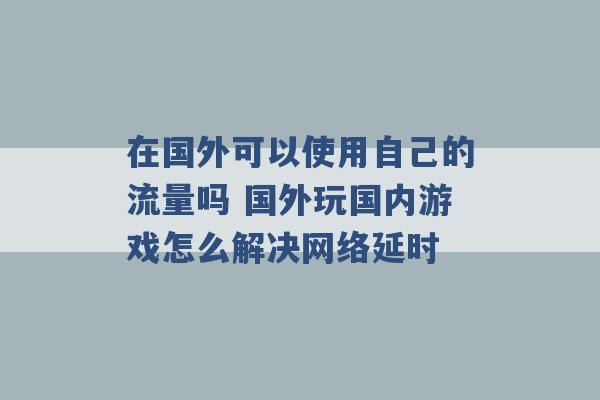 在国外可以使用自己的流量吗 国外玩国内游戏怎么解决网络延时 -第1张图片-电信联通移动号卡网