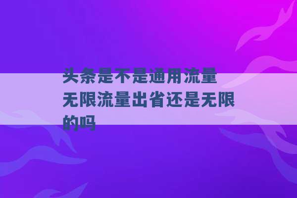 头条是不是通用流量 无限流量出省还是无限的吗 -第1张图片-电信联通移动号卡网