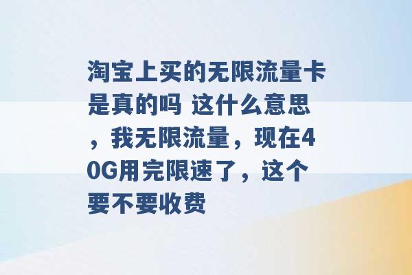 淘宝上买的无限流量卡是真的吗 这什么意思，我无限流量，现在40G用完限速了，这个要不要收费 -第1张图片-电信联通移动号卡网