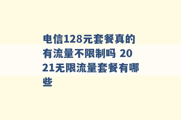 电信128元套餐真的有流量不限制吗 2021无限流量套餐有哪些 -第1张图片-电信联通移动号卡网