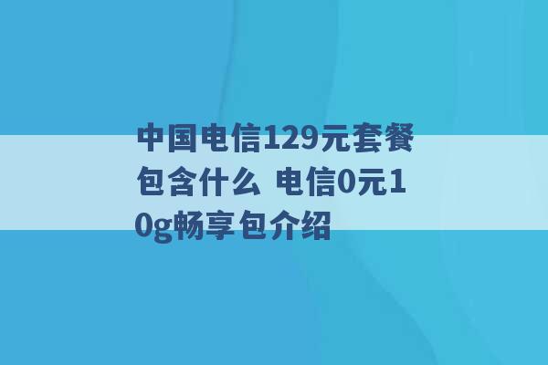 中国电信129元套餐包含什么 电信0元10g畅享包介绍 -第1张图片-电信联通移动号卡网