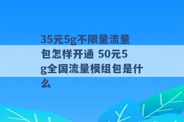 35元5g不限量流量包怎样开通 50元5g全国流量模组包是什么 -第1张图片-电信联通移动号卡网