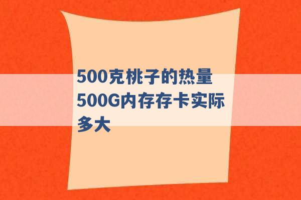 500克桃子的热量 500G内存存卡实际多大 -第1张图片-电信联通移动号卡网