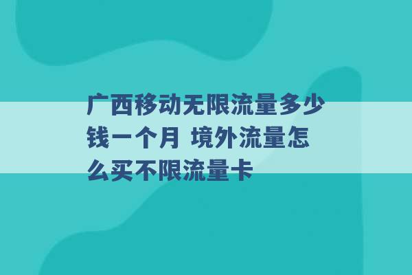 广西移动无限流量多少钱一个月 境外流量怎么买不限流量卡 -第1张图片-电信联通移动号卡网