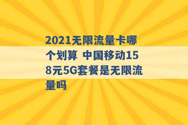 2021无限流量卡哪个划算 中国移动158元5G套餐是无限流量吗 -第1张图片-电信联通移动号卡网