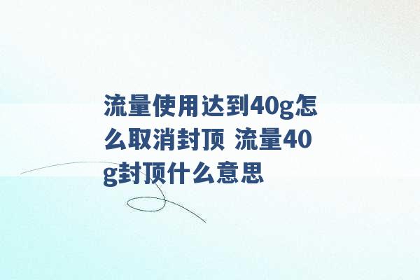 流量使用达到40g怎么取消封顶 流量40g封顶什么意思 -第1张图片-电信联通移动号卡网