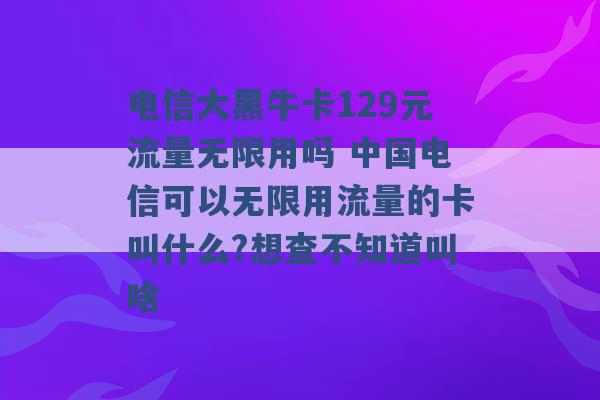 电信大黑牛卡129元流量无限用吗 中国电信可以无限用流量的卡叫什么?想查不知道叫啥 -第1张图片-电信联通移动号卡网