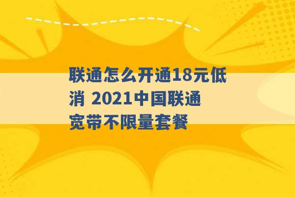 联通怎么开通18元低消 2021中国联通宽带不限量套餐 -第1张图片-电信联通移动号卡网