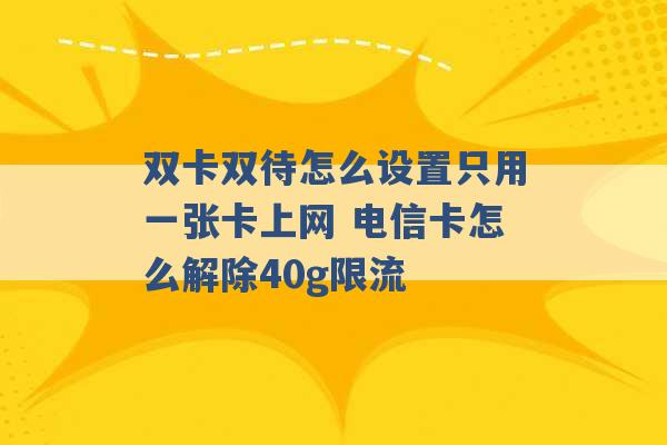 双卡双待怎么设置只用一张卡上网 电信卡怎么解除40g限流 -第1张图片-电信联通移动号卡网