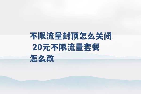 不限流量封顶怎么关闭 20元不限流量套餐怎么改 -第1张图片-电信联通移动号卡网