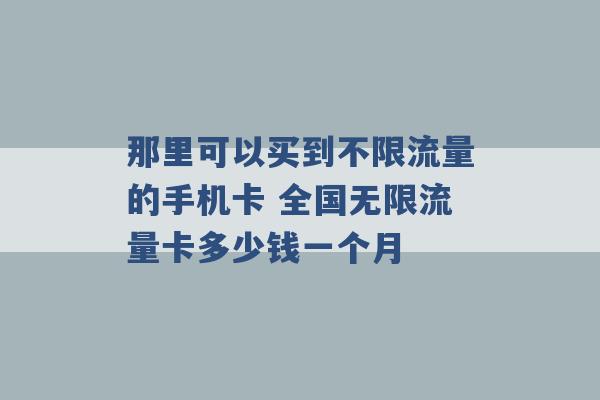 那里可以买到不限流量的手机卡 全国无限流量卡多少钱一个月 -第1张图片-电信联通移动号卡网