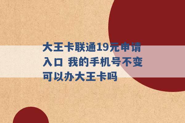 大王卡联通19元申请入口 我的手机号不变可以办大王卡吗 -第1张图片-电信联通移动号卡网