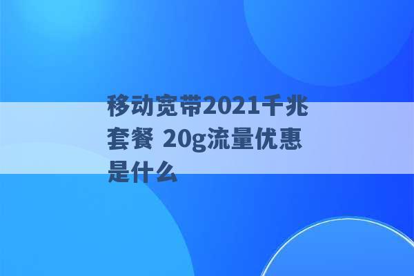 移动宽带2021千兆套餐 20g流量优惠是什么 -第1张图片-电信联通移动号卡网