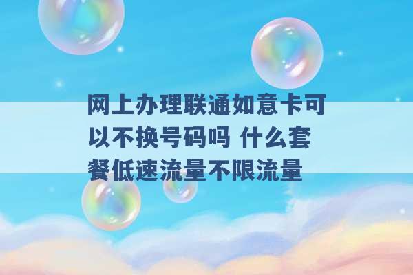 网上办理联通如意卡可以不换号码吗 什么套餐低速流量不限流量 -第1张图片-电信联通移动号卡网