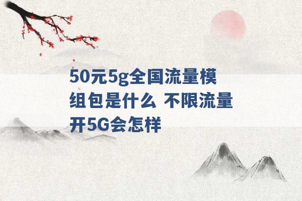 50元5g全国流量模组包是什么 不限流量开5G会怎样 -第1张图片-电信联通移动号卡网