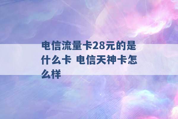 电信流量卡28元的是什么卡 电信天神卡怎么样 -第1张图片-电信联通移动号卡网