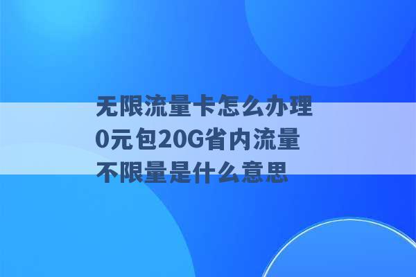 无限流量卡怎么办理 0元包20G省内流量不限量是什么意思 -第1张图片-电信联通移动号卡网