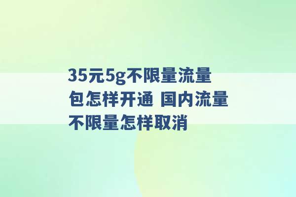 35元5g不限量流量包怎样开通 国内流量不限量怎样取消 -第1张图片-电信联通移动号卡网