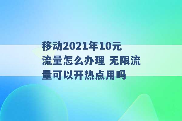 移动2021年10元流量怎么办理 无限流量可以开热点用吗 -第1张图片-电信联通移动号卡网